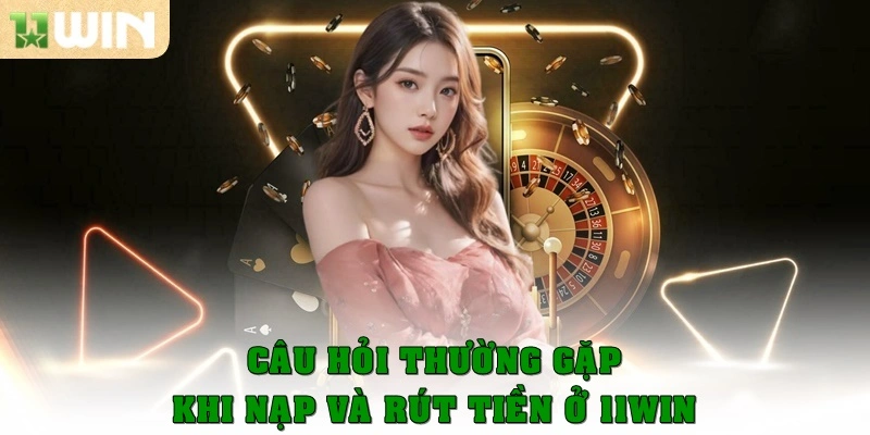 Câu Hỏi Thường Gặp 3 Các câu hỏi hay gặp khi nạp và rút tiền ở 11win